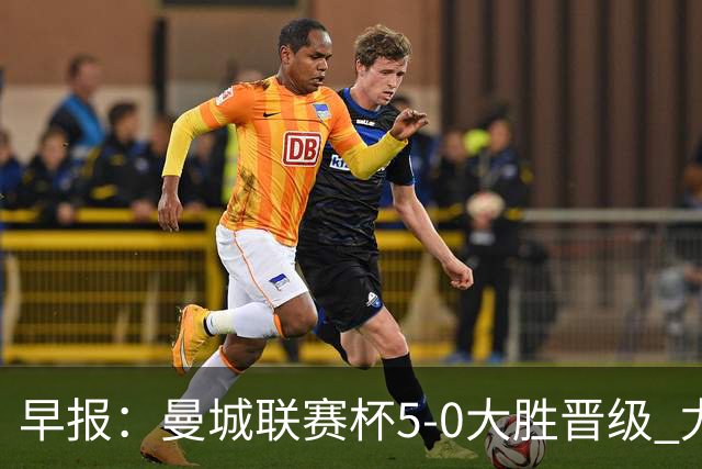 早报：曼城联赛杯5-0大胜晋级 尤文欧联杯5-0开门红
