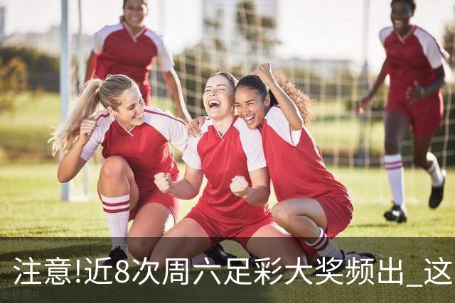 注意!近8次周六足彩大奖频出 这几场或造大冷